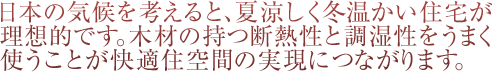 日本の気候を考えると、夏涼しく冬温かい住宅が理想的です。木材の持つ断熱性と調湿性をうまく使うことが快適住空間の実現につながります。